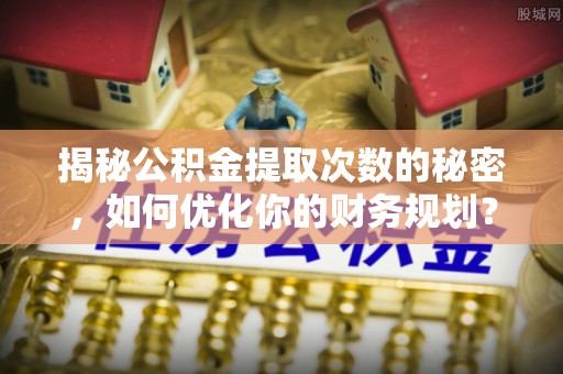 翁牛特旗揭秘公积金提取次数的秘密，如何优化你的财务规划？