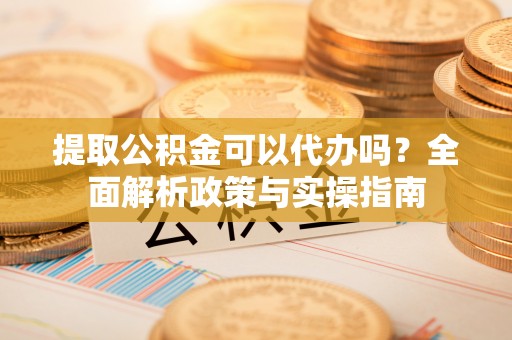 翁牛特旗提取公积金可以代办吗？全面解析政策与实操指南