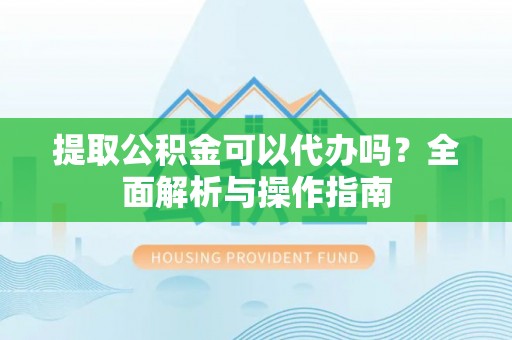 翁牛特旗提取公积金可以代办吗？全面解析与操作指南