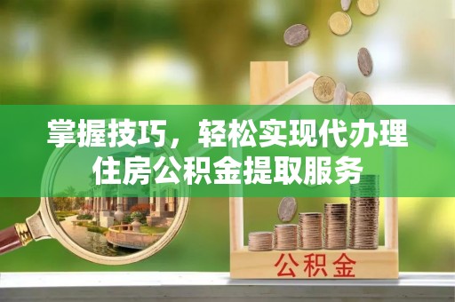 翁牛特旗掌握技巧，轻松实现代办理住房公积金提取服务