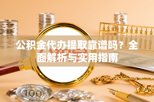 翁牛特旗公积金代办提取靠谱吗？全面解析与实用指南