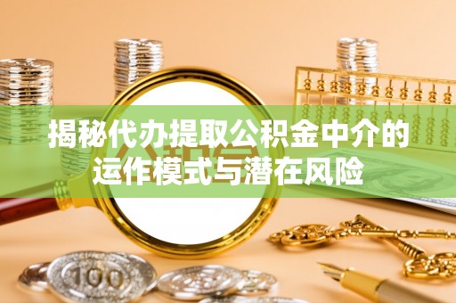 翁牛特旗揭秘代办提取公积金中介的运作模式与潜在风险