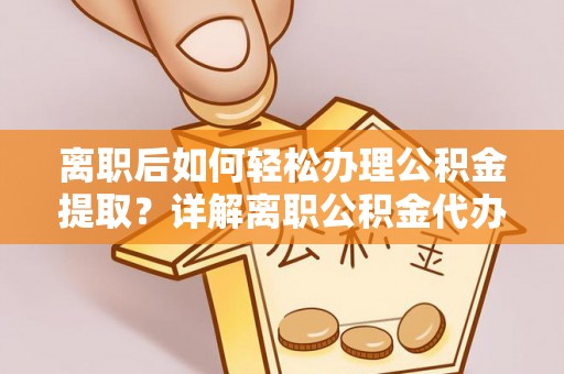 翁牛特旗离职后如何轻松办理公积金提取？详解离职公积金代办提取流程
