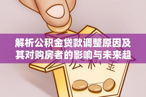 翁牛特旗解析公积金贷款调整原因及其对购房者的影响与未来趋势