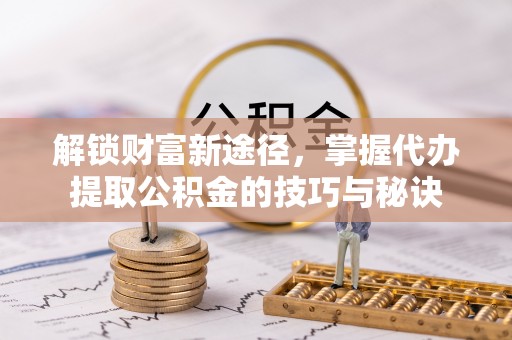 翁牛特旗解锁财富新途径，掌握代办提取公积金的技巧与秘诀