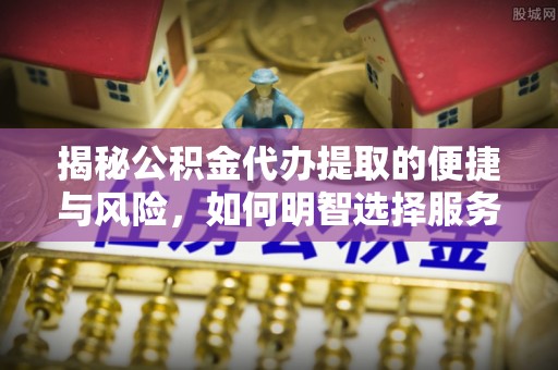 翁牛特旗揭秘公积金代办提取的便捷与风险，如何明智选择服务？