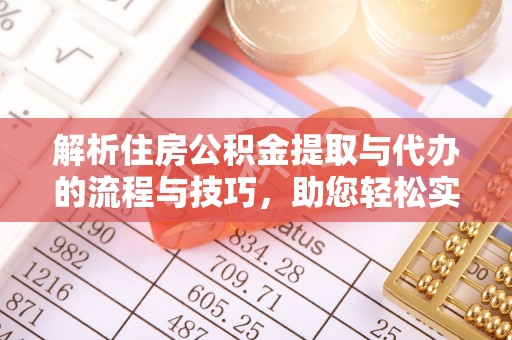 翁牛特旗解析住房公积金提取与代办的流程与技巧，助您轻松实现资金流动