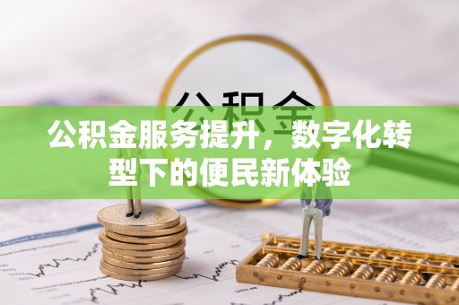 翁牛特旗公积金服务提升，数字化转型下的便民新体验