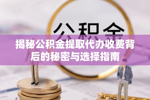 翁牛特旗揭秘公积金提取代办收费背后的秘密与选择指南