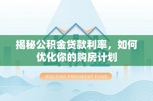 翁牛特旗揭秘公积金贷款利率，如何优化你的购房计划