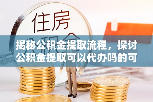 翁牛特旗揭秘公积金提取流程，探讨公积金提取可以代办吗的可行性与注意事项
