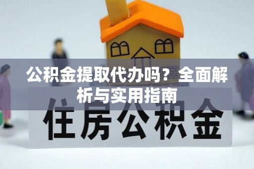 翁牛特旗公积金提取代办吗？全面解析与实用指南