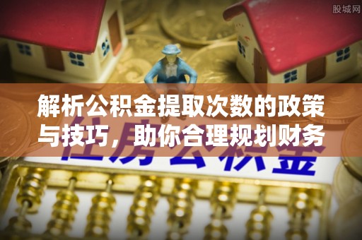 翁牛特旗解析公积金提取次数的政策与技巧，助你合理规划财务未来