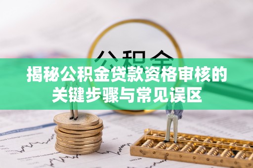 翁牛特旗揭秘公积金贷款资格审核的关键步骤与常见误区