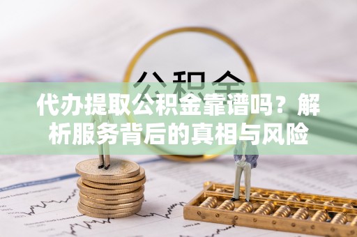 翁牛特旗代办提取公积金靠谱吗？解析服务背后的真相与风险
