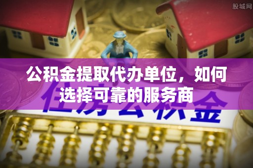 翁牛特旗公积金提取代办单位，如何选择可靠的服务商