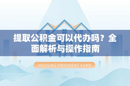 翁牛特旗提取公积金可以代办吗？全面解析与操作指南