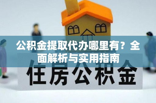 翁牛特旗公积金提取代办哪里有？全面解析与实用指南
