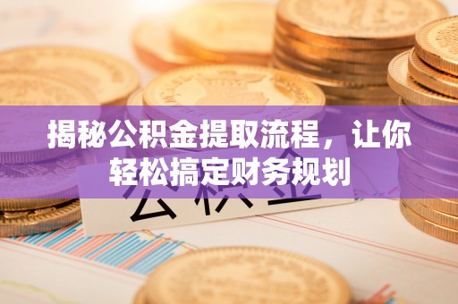 翁牛特旗揭秘公积金提取流程，让你轻松搞定财务规划