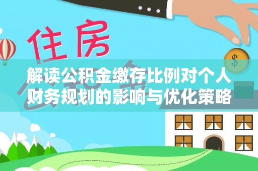 翁牛特旗解读公积金缴存比例对个人财务规划的影响与优化策略