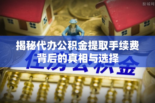 翁牛特旗揭秘代办公积金提取手续费背后的真相与选择