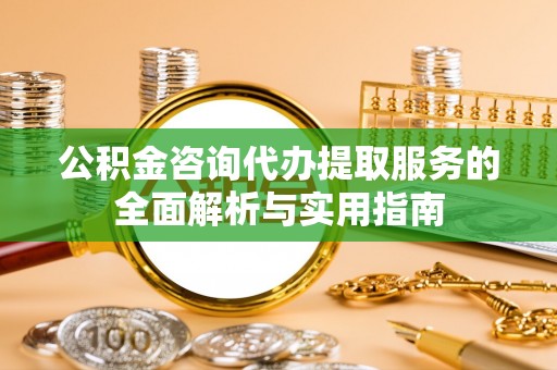 翁牛特旗公积金咨询代办提取服务的全面解析与实用指南
