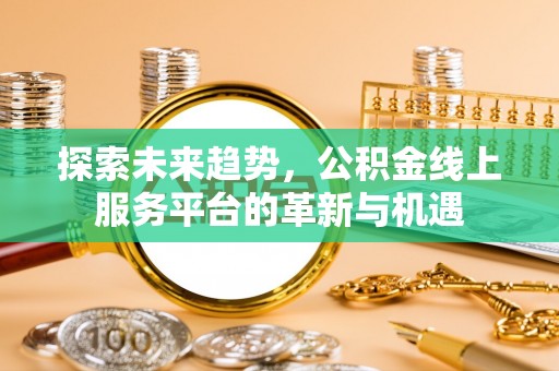 翁牛特旗探索未来趋势，公积金线上服务平台的革新与机遇