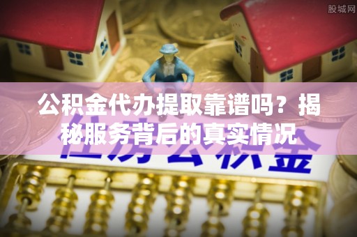 翁牛特旗公积金代办提取靠谱吗？揭秘服务背后的真实情况