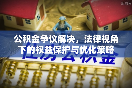 翁牛特旗公积金争议解决，法律视角下的权益保护与优化策略