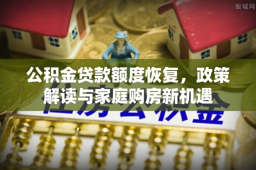 翁牛特旗公积金贷款额度恢复，政策解读与家庭购房新机遇