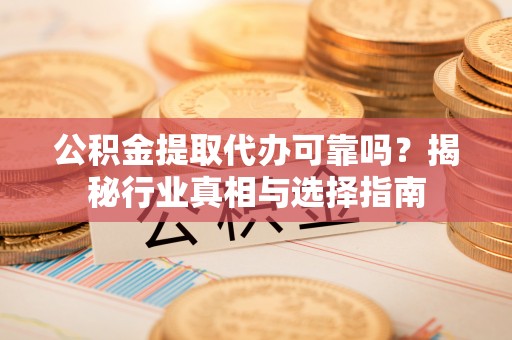 翁牛特旗公积金提取代办可靠吗？揭秘行业真相与选择指南