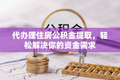 翁牛特旗代办理住房公积金提取，轻松解决你的资金需求
