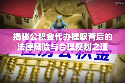 翁牛特旗揭秘公积金代办提取背后的法律风险与合理规划之道