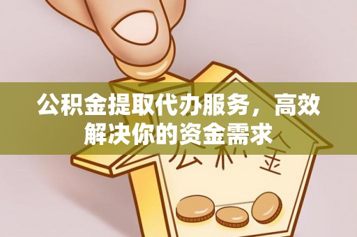 翁牛特旗公积金提取代办服务，高效解决你的资金需求
