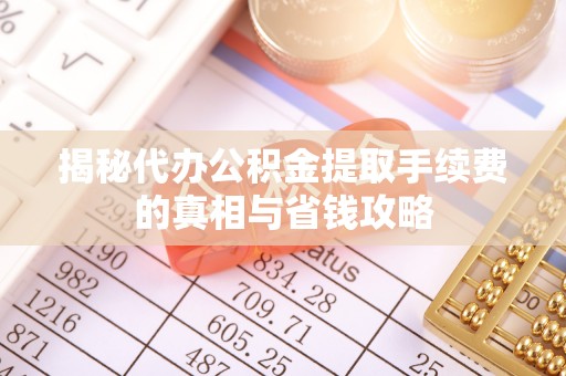翁牛特旗揭秘代办公积金提取手续费的真相与省钱攻略