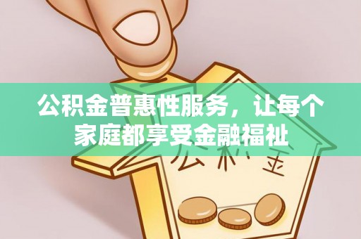 翁牛特旗公积金普惠性服务，让每个家庭都享受金融福祉