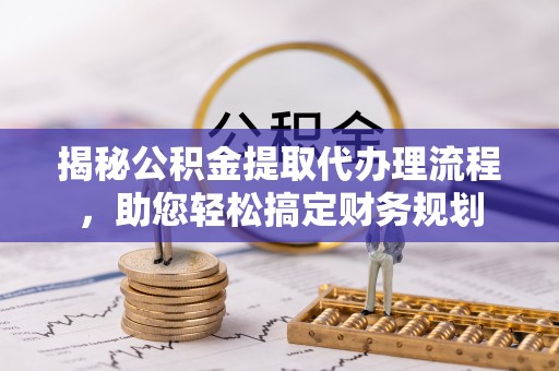 翁牛特旗揭秘公积金提取代办理流程，助您轻松搞定财务规划