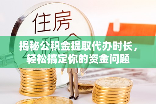 翁牛特旗揭秘公积金提取代办时长，轻松搞定你的资金问题