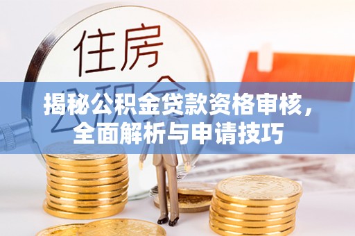 翁牛特旗揭秘公积金贷款资格审核，全面解析与申请技巧