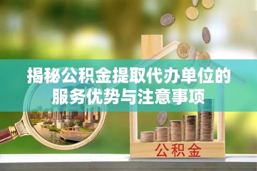 翁牛特旗揭秘公积金提取代办单位的服务优势与注意事项