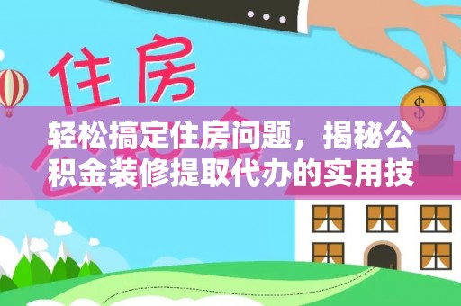 翁牛特旗轻松搞定住房问题，揭秘公积金装修提取代办的实用技巧