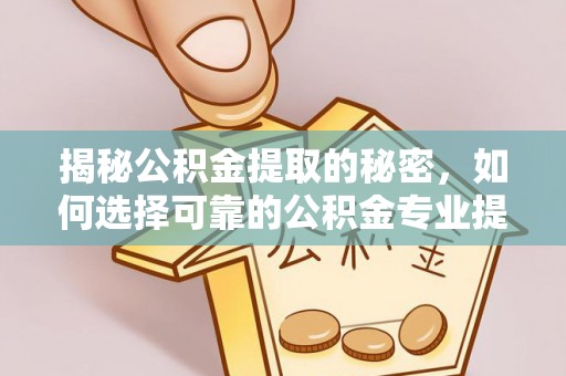 翁牛特旗揭秘公积金提取的秘密，如何选择可靠的公积金专业提取代办服务