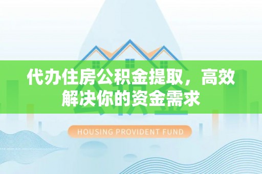 翁牛特旗代办住房公积金提取，高效解决你的资金需求