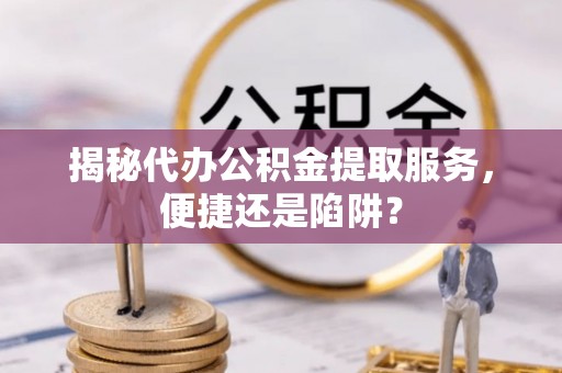 翁牛特旗揭秘代办公积金提取服务，便捷还是陷阱？