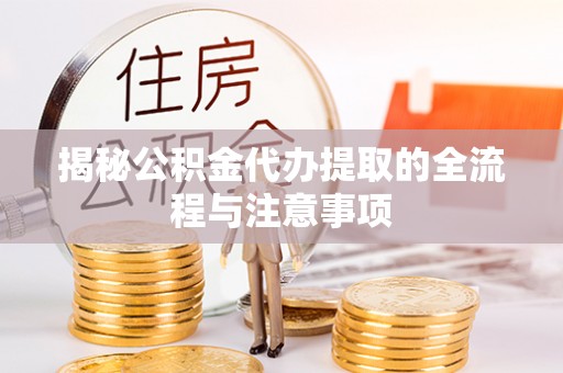 翁牛特旗揭秘公积金代办提取的全流程与注意事项