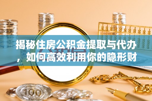 翁牛特旗揭秘住房公积金提取与代办，如何高效利用你的隐形财富？
