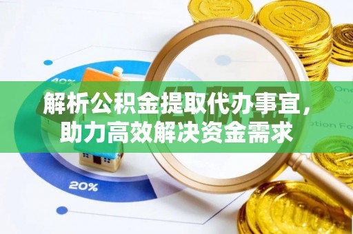 翁牛特旗解析公积金提取代办事宜，助力高效解决资金需求
