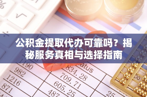 翁牛特旗公积金提取代办可靠吗？揭秘服务真相与选择指南