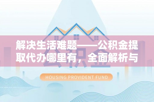 翁牛特旗解决生活难题——公积金提取代办哪里有，全面解析与服务推荐