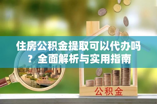 翁牛特旗住房公积金提取可以代办吗？全面解析与实用指南